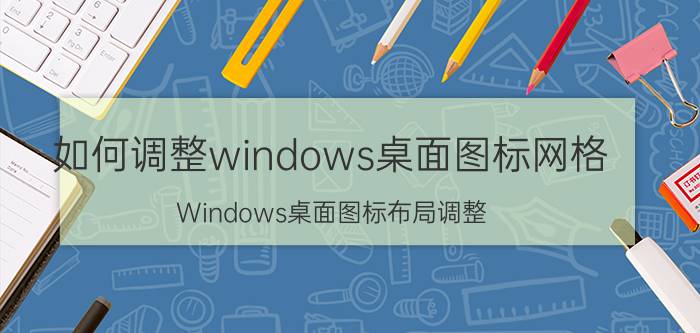 如何调整windows桌面图标网格 Windows桌面图标布局调整